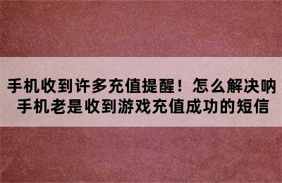 手机收到许多充值提醒！怎么解决呐 手机老是收到游戏充值成功的短信